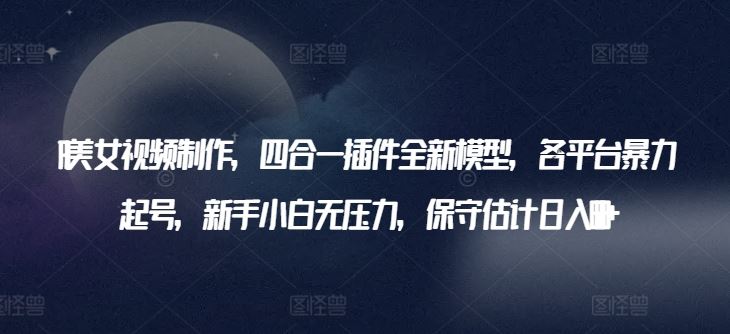 AI美女视频制作，四合一插件全新模型，各平台暴力起号，新手小白无压力，保守估计日入600+【揭秘】-天孤无涯网