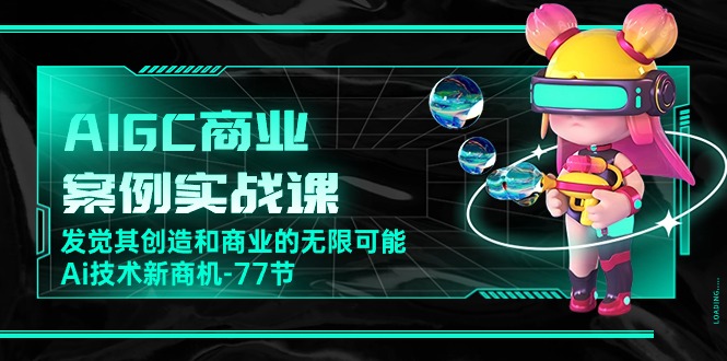 AIGC商业案例实战课，发觉其创造和商业的无限可能，Ai技术新商机（77节）-天孤无涯网