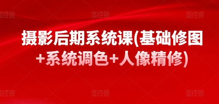 摄影后期系统课(基础修图+系统调色+人像精修)-天孤无涯网