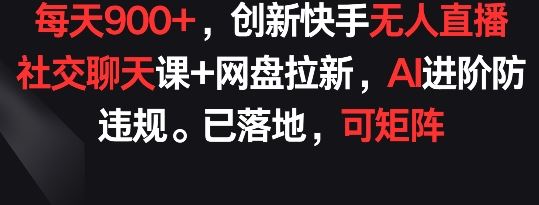 每天900+，创新快手无人直播社交聊天课+网盘拉新，AI进阶防违规 已落地 可矩阵【揭秘】-天孤无涯网