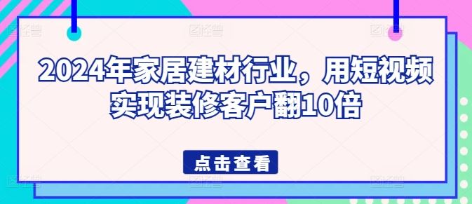 2024年家居建材行业，用短视频实现装修客户翻10倍-天孤无涯网