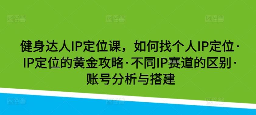 健身达人IP定位课，如何找个人IP定位·IP定位的黄金攻略·不同IP赛道的区别·账号分析与搭建-天孤无涯网
