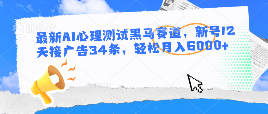 最新AI心理测试黑马赛道，新号12天接广告34条，轻松月入6000+-天孤无涯网
