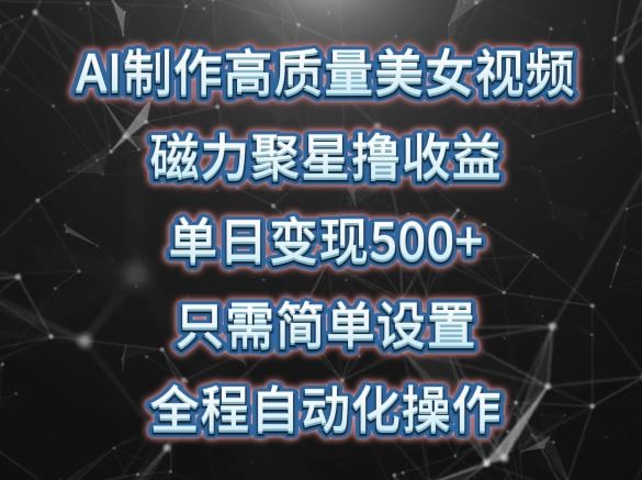 AI制作高质量美女视频，磁力聚星撸收益，单日变现500+，只需简单设置，全程自动化操作【揭秘】-天孤无涯网