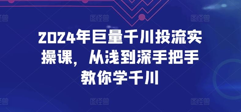 2024年巨量千川投流实操课，从浅到深手把手教你学千川-天孤无涯网