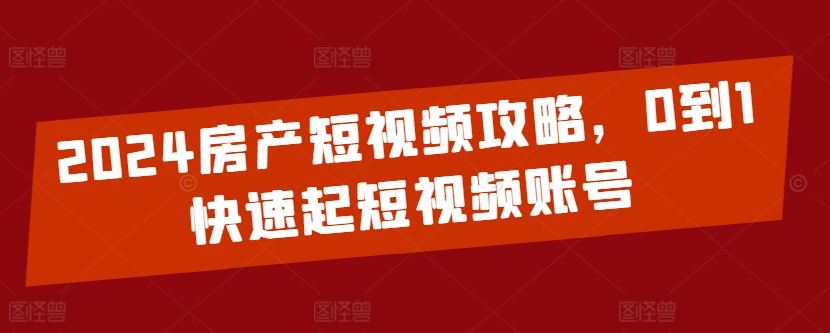 2024房产短视频攻略，0到1快速起短视频账号-天孤无涯网