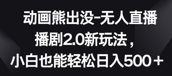动画熊出没-无人直播播剧2.0新玩法，小白也能轻松日入500+【揭秘】-天孤无涯网