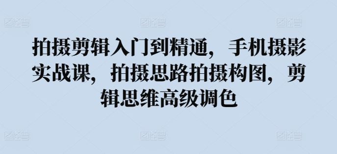 拍摄剪辑入门到精通，​手机摄影实战课，拍摄思路拍摄构图，剪辑思维高级调色-天孤无涯网