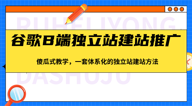 谷歌B端独立站建站推广，傻瓜式教学，一套体系化的独立站建站方法（83节）-天孤无涯网