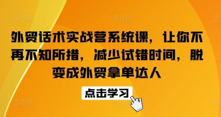 外贸话术实战营系统课，让你不再不知所措，减少试错时间，脱变成外贸拿单达人-天孤无涯网