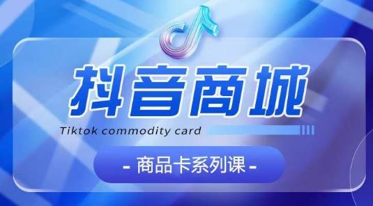 抖音商品卡系列课程，大模块【认知】【基础】【运营】【玩法】系统教学-天孤无涯网