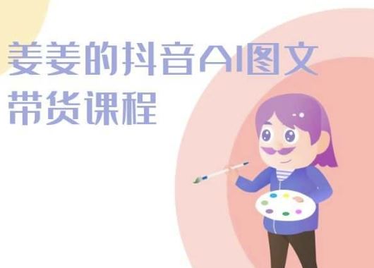 姜姜的抖音AI图文带货课程-姜姜抖音2024-天孤无涯网