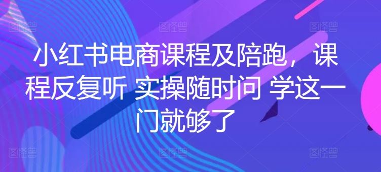 小红书电商课程及陪跑，课程反复听 实操随时问 学这一门就够了-天孤无涯网