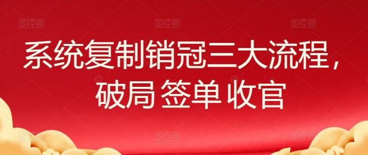 系统复制销冠三大流程，破局 签单 收官-天孤无涯网