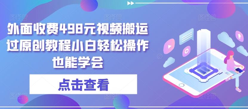 外面收费498元视频搬运过原创教程小白轻松操作也能学会【揭秘】-天孤无涯网
