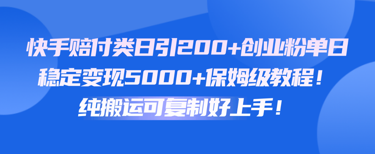 快手赔付类日引200+创业粉，单日稳定变现5000+保姆级教程！纯搬运可复制好上手！-天孤无涯网