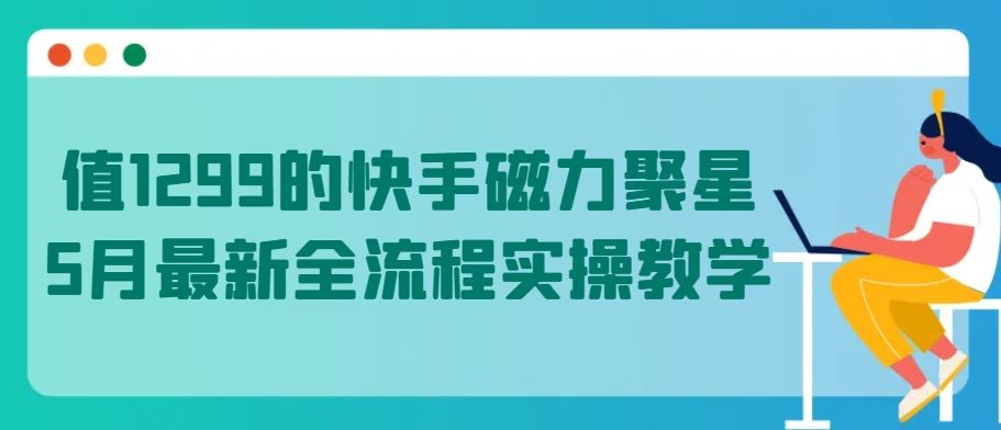 值1299的快手磁力聚星5月最新全流程实操教学【揭秘】-天孤无涯网
