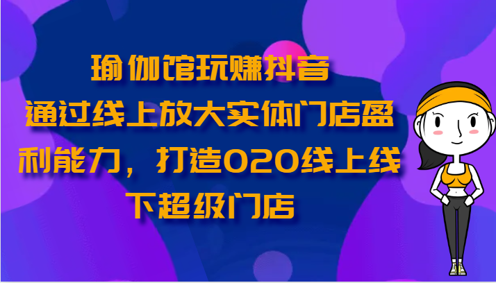 瑜伽馆玩赚抖音-通过线上放大实体门店盈利能力，打造O2O线上线下超级门店-天孤无涯网