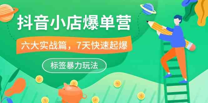 抖音小店爆单营，6大实战篇，7天快速起爆，标签暴力玩法（41节课）-天孤无涯网