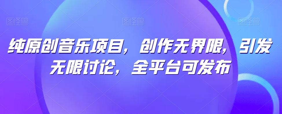 纯原创音乐项目，创作无界限，引发无限讨论，全平台可发布【揭秘】-天孤无涯网