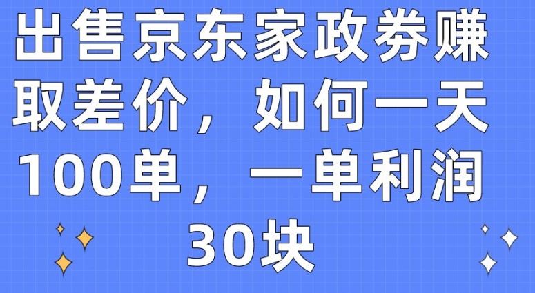 出售京东家政劵赚取差价，如何一天100单，一单利润30块【揭秘】-天孤无涯网