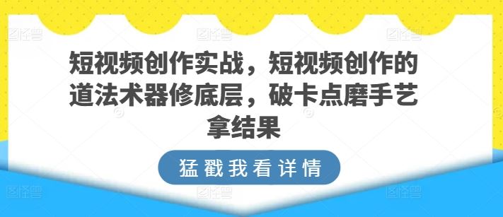 短视频创作实战，短视频创作的道法术器修底层，破卡点磨手艺拿结果-天孤无涯网