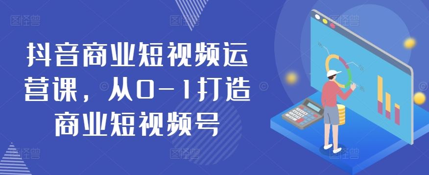 抖音商业短视频运营课，从0-1打造商业短视频号-天孤无涯网