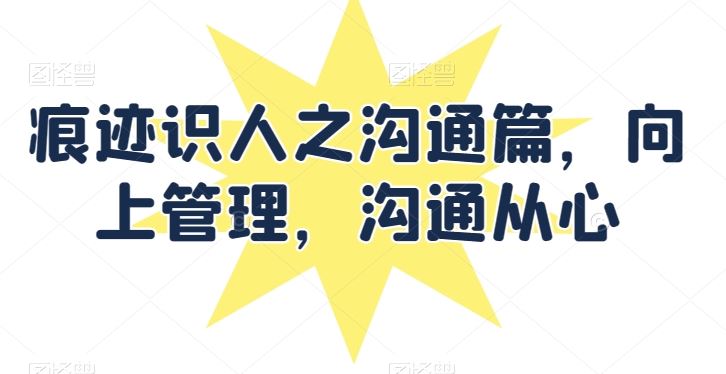 痕迹识人之沟通篇，向上管理，沟通从心-天孤无涯网