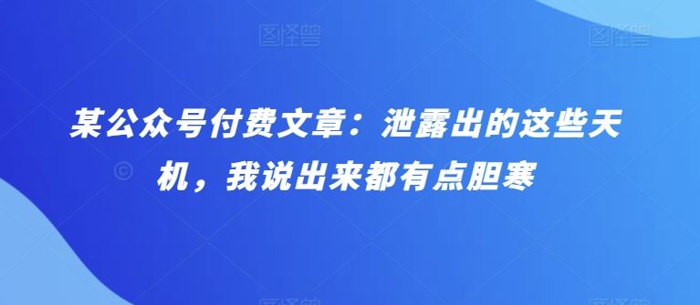 某公众号付费文章：泄露出的这些天机，我说出来都有点胆寒-天孤无涯网