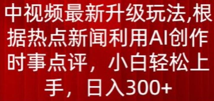中视频最新升级玩法，根据热点新闻利用AI创作时事点评，日入300+【揭秘】-天孤无涯网
