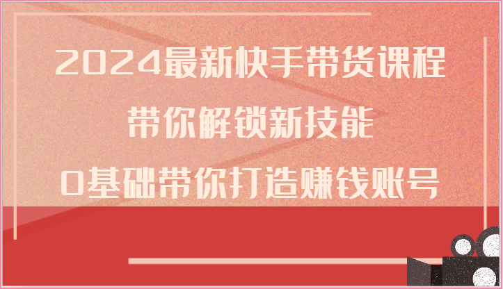 2024最新快手带货课程，带你解锁新技能，0基础带你打造赚钱账号-天孤无涯网