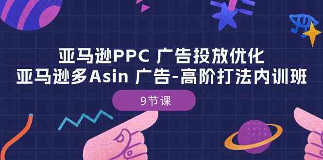 亚马逊PPC广告投放优化：亚马逊多Asin广告高阶打法内训班（9节课）-天孤无涯网
