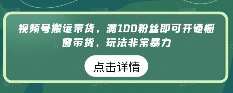 视频号搬运带货，满100粉丝即可开通橱窗带货，玩法非常暴力【揭秘】-天孤无涯网