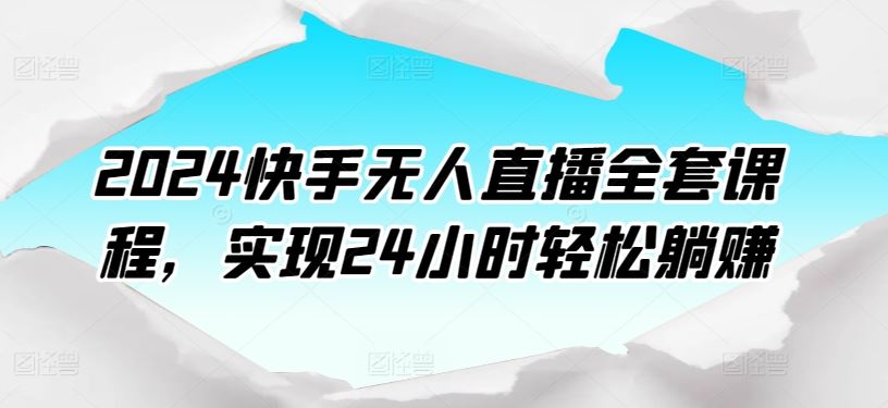 2024快手无人直播全套课程，实现24小时轻松躺赚-天孤无涯网