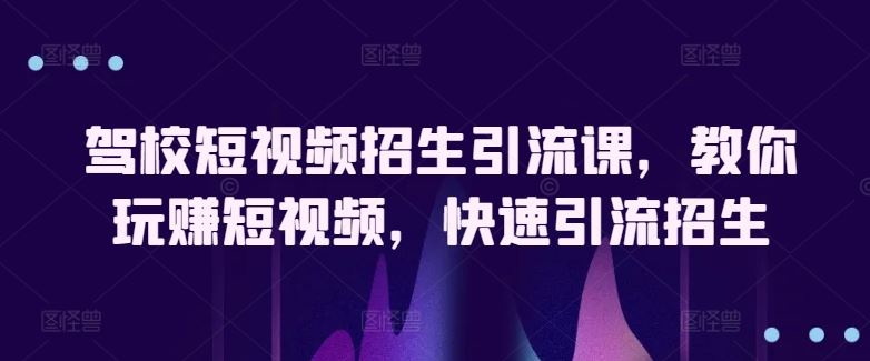 驾校短视频招生引流课，教你玩赚短视频，快速引流招生-天孤无涯网