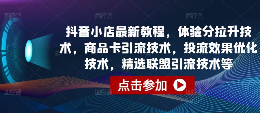 抖音小店最新教程，体验分拉升技术，商品卡引流技术，投流效果优化技术，精选联盟引流技术等-天孤无涯网