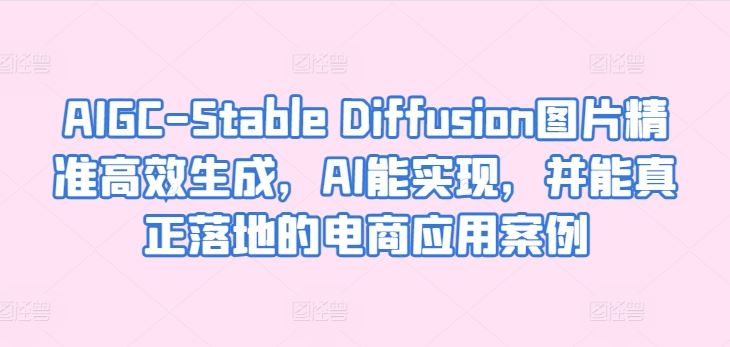 AIGC-Stable Diffusion图片精准高效生成，AI能实现，并能真正落地的电商应用案例-天孤无涯网