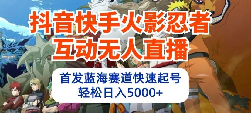抖音快手火影忍者互动无人直播，首发蓝海赛道快速起号，轻松日入5000+【揭秘】-天孤无涯网