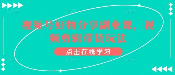 视频号好物分享副业课，视频剪辑带货玩法-天孤无涯网