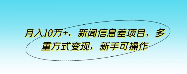 月入10万+，新闻信息差项目，多重方式变现，新手可操作【揭秘】-天孤无涯网