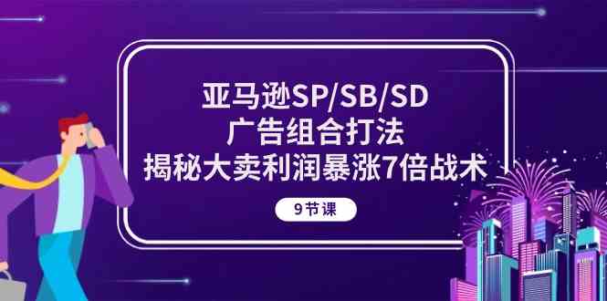 亚马逊SP/SB/SD广告组合打法，揭秘大卖利润暴涨7倍战术 (9节课)-天孤无涯网