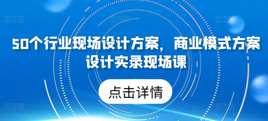 50个行业现场设计方案，​商业模式方案设计实录现场课-天孤无涯网