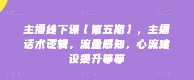 主播线下课【第五期】，主播话术逻辑，流量感知，心流建设提升等等-天孤无涯网