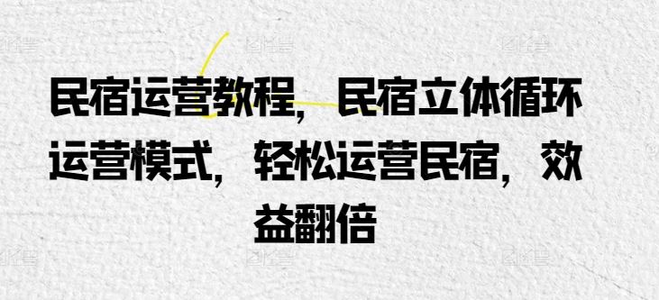 民宿运营教程，民宿立体循环运营模式，轻松运营民宿，效益翻倍-天孤无涯网