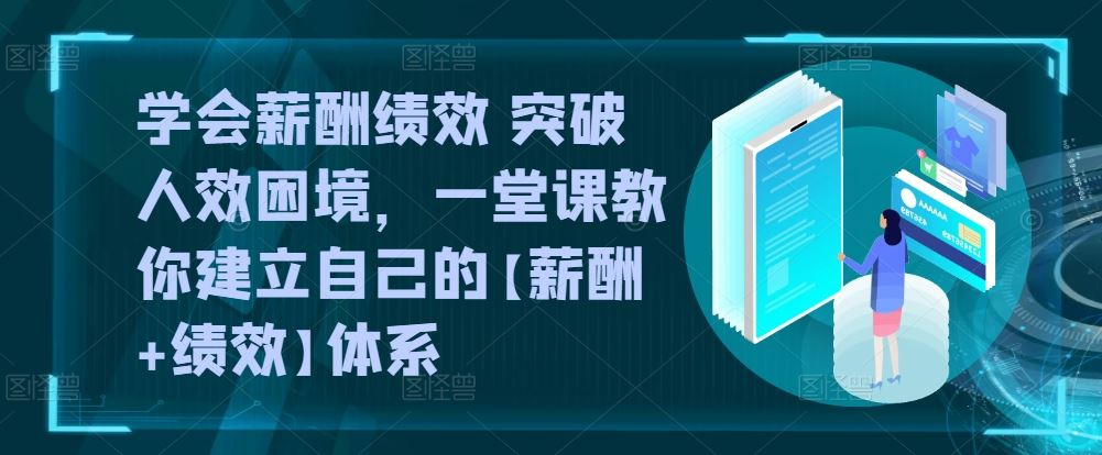 学会薪酬绩效 突破人效困境，​一堂课教你建立自己的【薪酬+绩效】体系-天孤无涯网