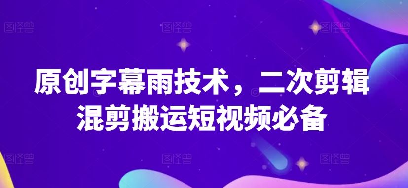 原创字幕雨技术，二次剪辑混剪搬运短视频必备【揭秘】-天孤无涯网