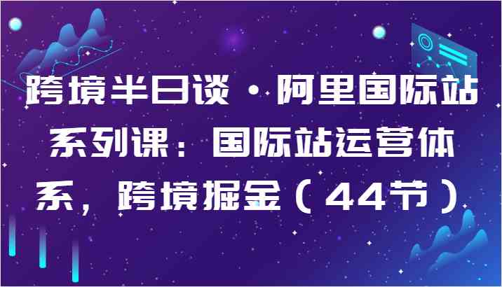 跨境半日谈·阿里国际站系列课：国际站运营体系，跨境掘金（44节）-天孤无涯网