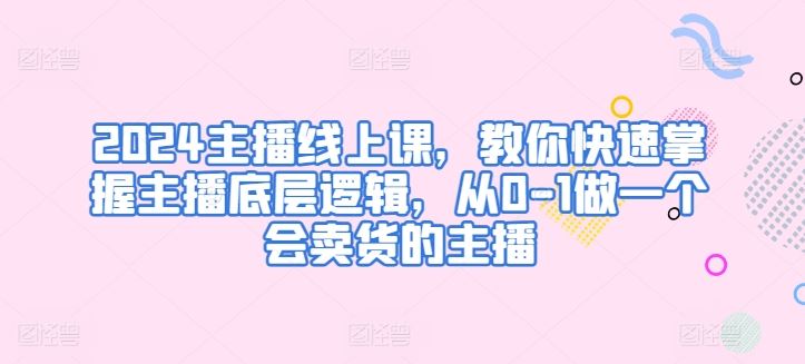 2024主播线上课，教你快速掌握主播底层逻辑，从0-1做一个会卖货的主播-天孤无涯网
