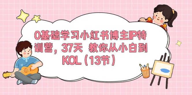 0基础学习小红书博主IP特训营【第5期】，37天教你从小白到KOL（13节）-天孤无涯网