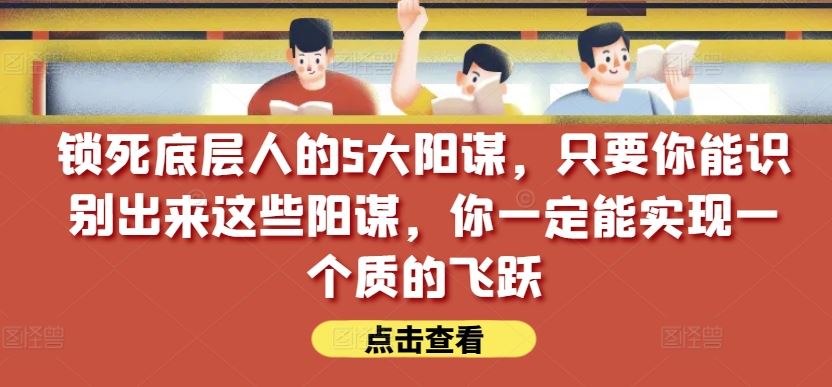 锁死底层人的5大阳谋，只要你能识别出来这些阳谋，你一定能实现一个质的飞跃【付费文章】-天孤无涯网